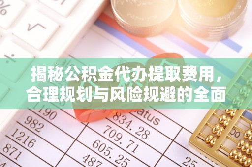 岳阳楼揭秘公积金代办提取费用，合理规划与风险规避的全面指南