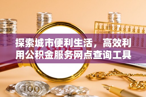 岳阳楼探索城市便利生活，高效利用公积金服务网点查询工具