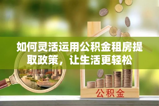 岳阳楼如何灵活运用公积金租房提取政策，让生活更轻松