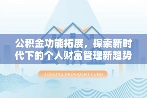 西峰公积金功能拓展，探索新时代下的个人财富管理新趋势