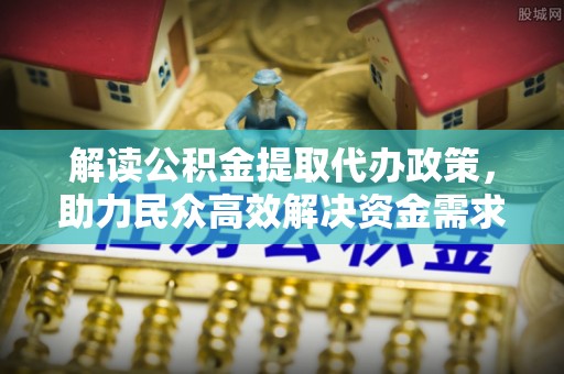 西峰解读公积金提取代办政策，助力民众高效解决资金需求