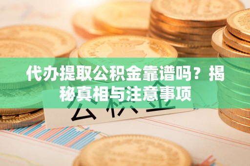 西峰代办提取公积金靠谱吗？揭秘真相与注意事项