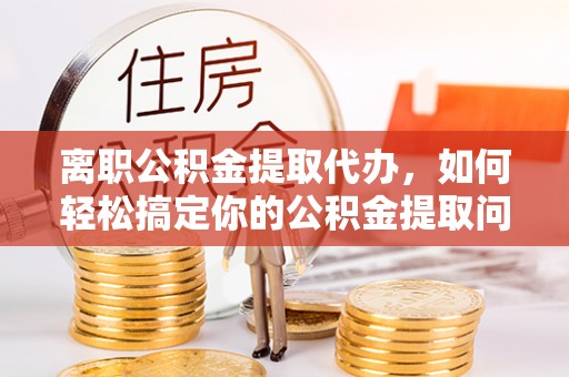 千阳离职公积金提取代办，如何轻松搞定你的公积金提取问题