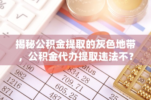 南岗揭秘公积金提取的灰色地带，公积金代办提取违法不？