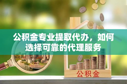 千阳公积金专业提取代办，如何选择可靠的代理服务