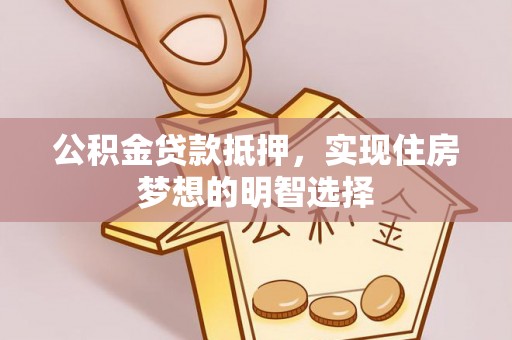 南岗公积金贷款抵押，实现住房梦想的明智选择