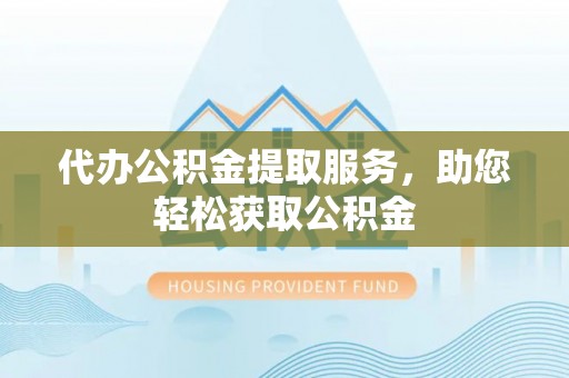 南岗代办公积金提取服务，助您轻松获取公积金