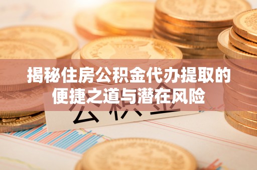 南岗揭秘住房公积金代办提取的便捷之道与潜在风险