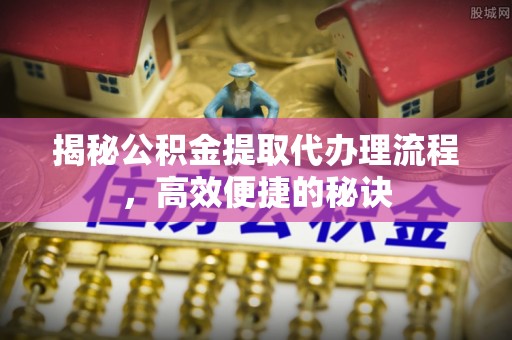 千阳揭秘公积金提取代办理流程，高效便捷的秘诀