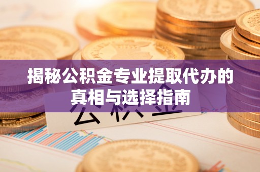 千阳揭秘公积金专业提取代办的真相与选择指南