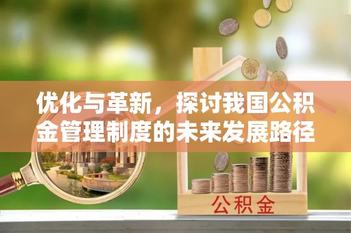 延寿优化与革新，探讨我国公积金管理制度的未来发展路径