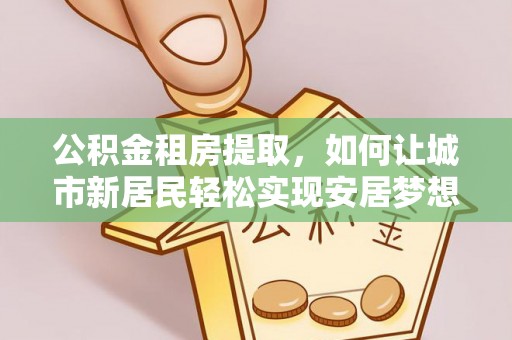 五营公积金租房提取，如何让城市新居民轻松实现安居梦想