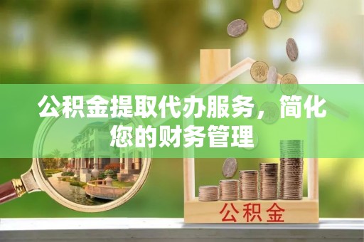 蒙阴公积金提取代办服务，简化您的财务管理
